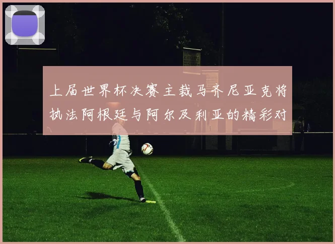 上届世界杯决赛主裁马齐尼亚克将执法阿根廷与阿尔及利亚的精彩对决