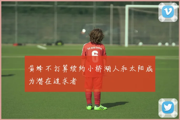 黄蜂不打算续约小桥湖人和太阳成为潜在追求者