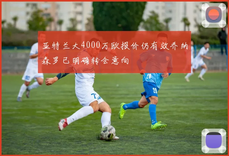 亚特兰大4000万欧报价仍有效乔纳森罗已明确转会意向