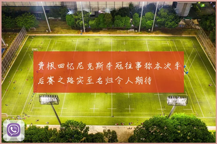 费根回忆尼克斯夺冠往事称本次季后赛之路实至名归令人期待