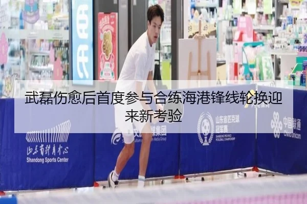 武磊伤愈后首度参与合练海港锋线轮换迎来新考验