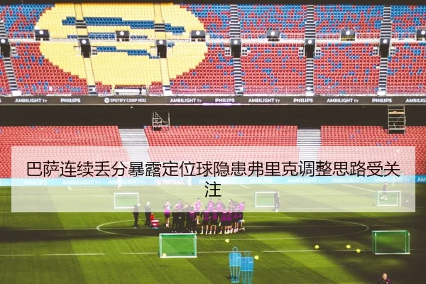 巴萨连续丢分暴露定位球隐患弗里克调整思路受关注