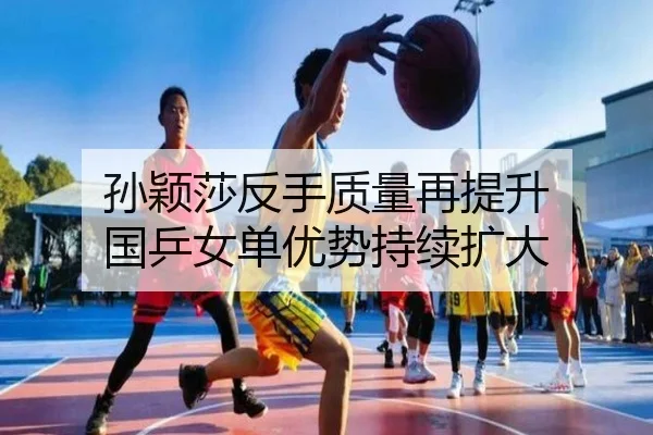 孙颖莎反手质量再提升 国乒女单优势持续扩大