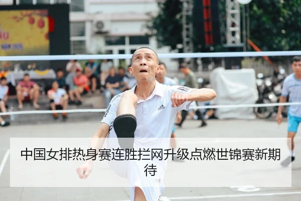 中国女排热身赛连胜拦网升级点燃世锦赛新期待